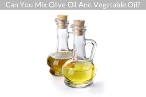 Can You Mix Olive Oil And Vegetable Oil?