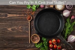 Can You Fry In A Cast Iron Skillet?