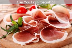 Can You Fry Prosciutto?