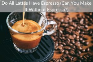 Do All Lattes Have Espresso (Can You Make It Without Espresso?)