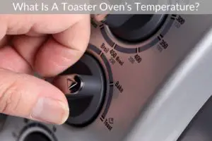 What Is A Toaster Oven’s Temperature?